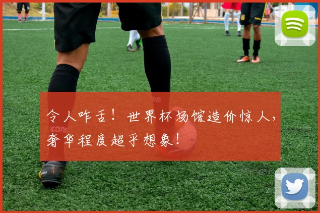 令人咋舌！世界杯场馆造价惊人，奢华程度超乎想象！