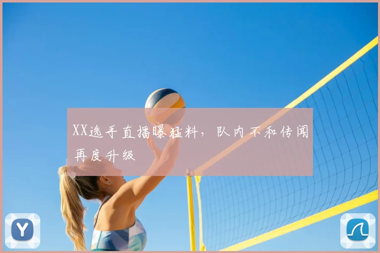 XX选手直播曝猛料，队内不和传闻再度升级